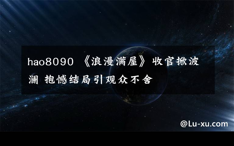 hao8090 《浪漫满屋》收官掀波澜 抱憾结局引观众不舍