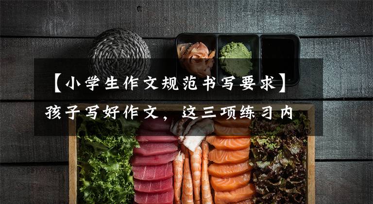 【小学生作文规范书写要求】孩子写好作文，这三项练习内容要家长教一遍，提高写作能力