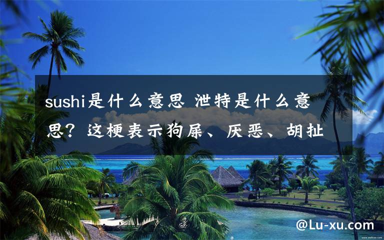 sushi是什么意思 泄特是什么意思?这梗表示狗屎、厌恶、胡扯……
