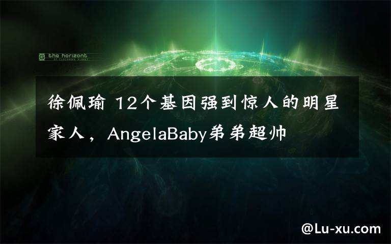 徐佩瑜 12个基因强到惊人的明星家人,AngelaBaby弟弟超帅