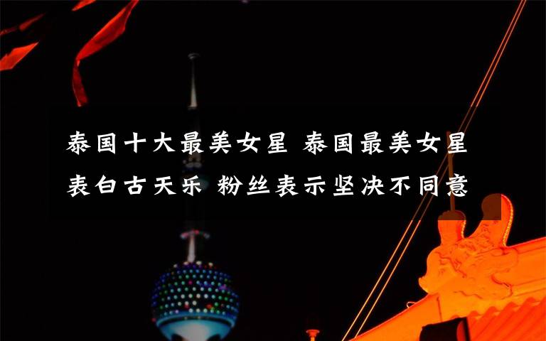 泰国十大最美女星 泰国最美女星表白古天乐 粉丝表示坚决不同意