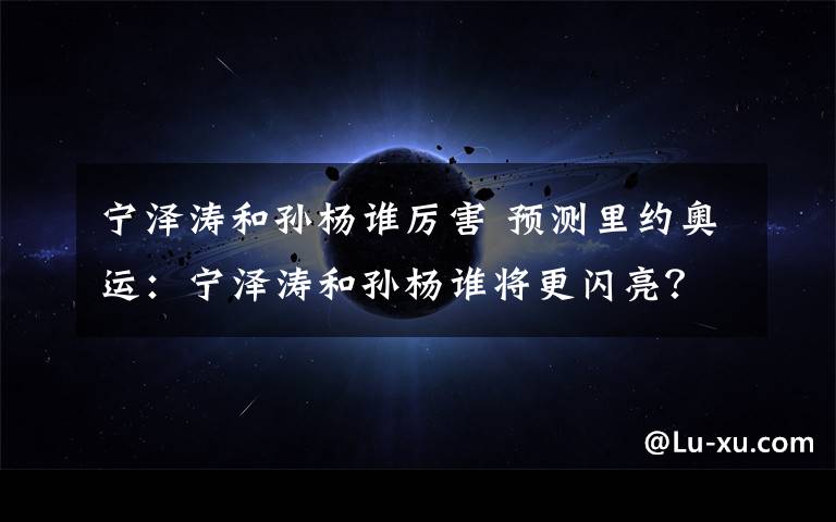 宁泽涛和孙杨谁厉害 预测里约奥运:宁泽涛和孙杨谁将更闪亮? 小鲜肉恐令人失望