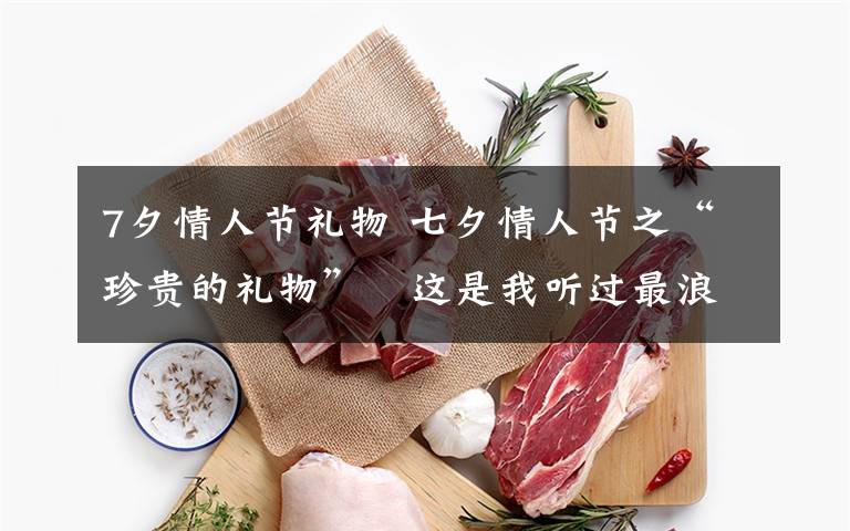 7夕情人节礼物 七夕情人节之“珍贵的礼物”   这是我听过最浪漫的五个爱情故事！