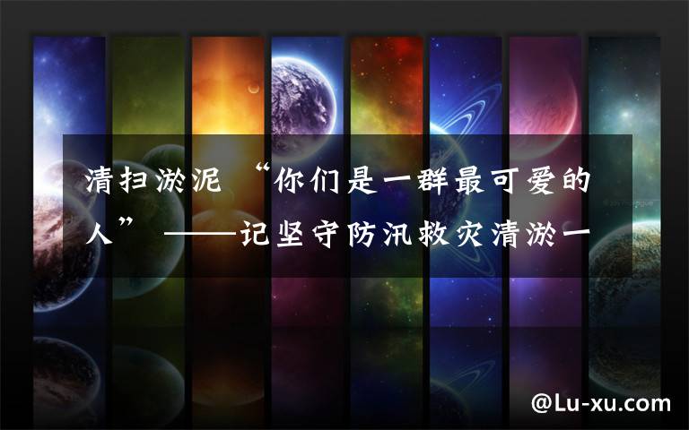 清扫淤泥 “你们是一群最可爱的人” ——记坚守防汛救灾清淤一线的邵阳城管