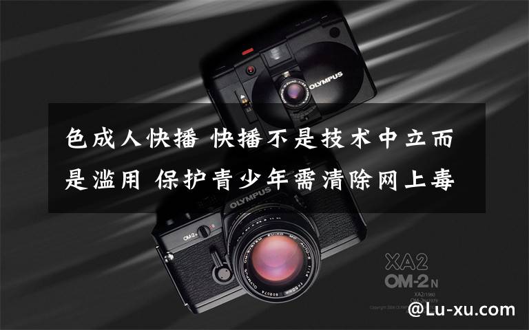 色成人快播 快播不是技术中立而是滥用 保护青少年需清除网上毒瘤