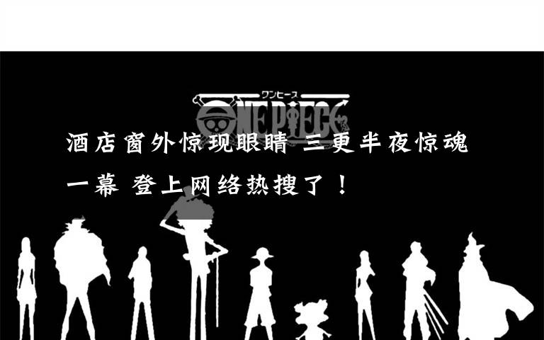 酒店窗外惊现眼睛 三更半夜惊魂一幕 登上网络热搜了!