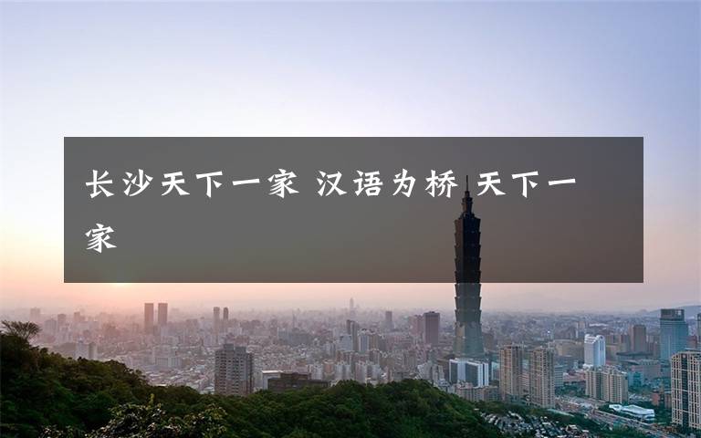 长沙天下一家 汉语为桥 天下一家