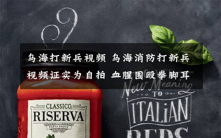 乌海打新兵视频 乌海消防打新兵视频证实为自拍 血腥围殴拳脚耳光触目惊心!