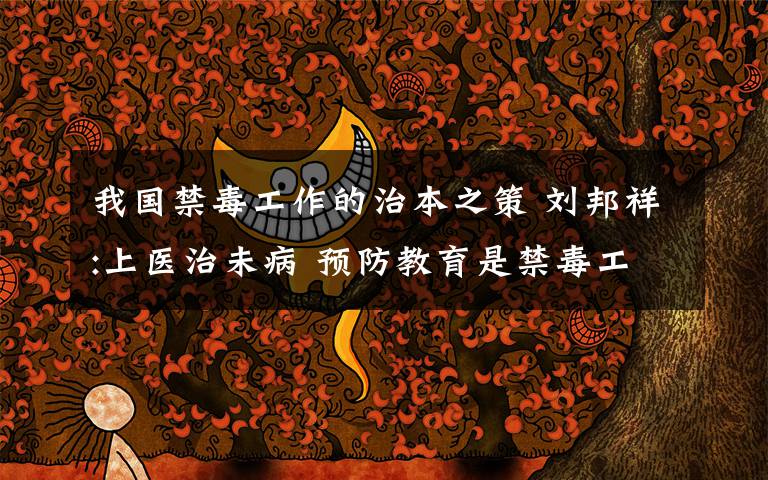 我国禁毒工作的治本之策 刘邦祥:上医治未病 预防教育是禁毒工作的治本之策