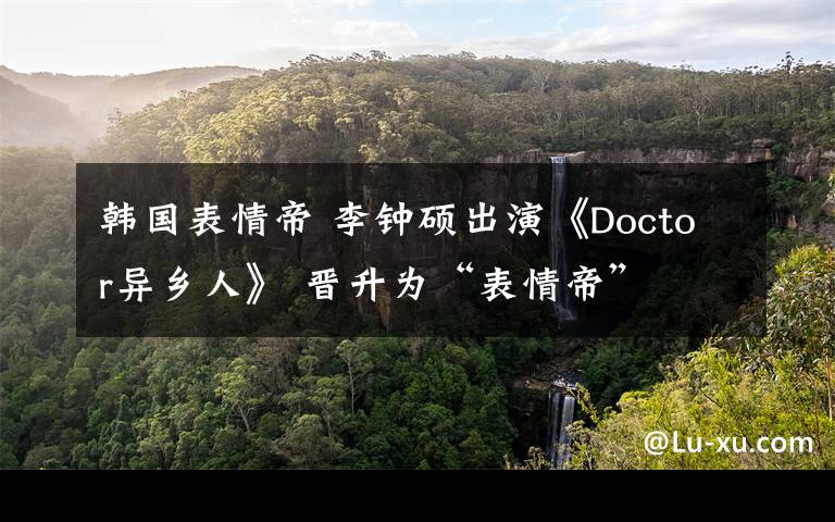 韩国表情帝 李钟硕出演《Doctor异乡人》 晋升为“表情帝”