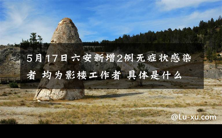 5月17日六安新增2例无症状感染者 均为影楼工作者 具体是什么情况？