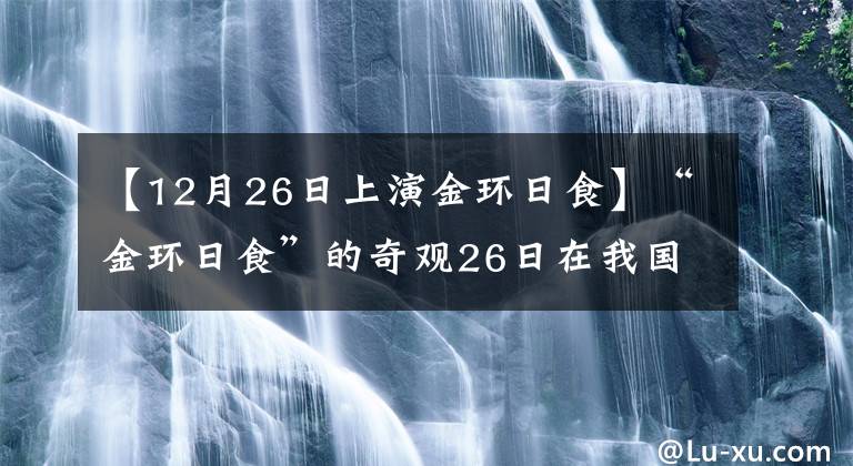 【12月26日上演金环日食】“金环日食”的奇观26日在我国各地上演了可见的日食
