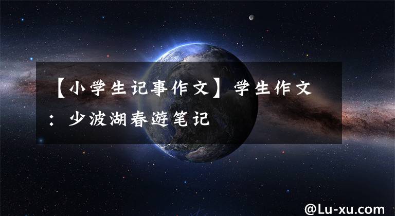 【小学生记事作文】学生作文:少波湖春游笔记