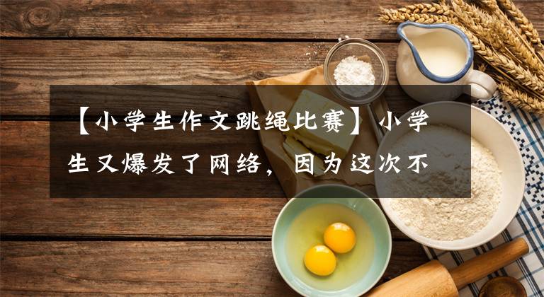 【小学生作文跳绳比赛】小学生又爆发了网络,因为这次不是作文,而是赶上了世界记录!