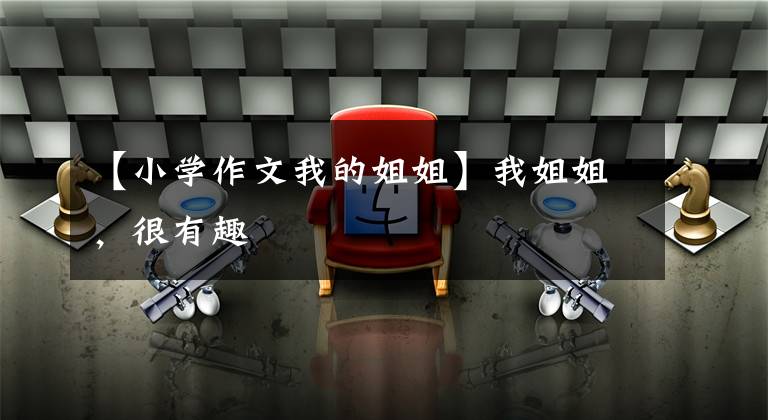 【小学作文我的姐姐】我姐姐，很有趣