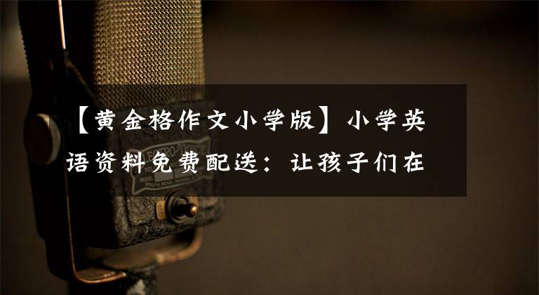 【黄金格作文小学版】小学英语资料免费配送：让孩子们在旅行中也能上暑假补习班