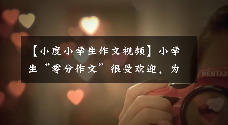 【小度小学生作文视频】小学生“零分作文”很受欢迎,为了拼字数,真的拼了。老师:放学后不要去
