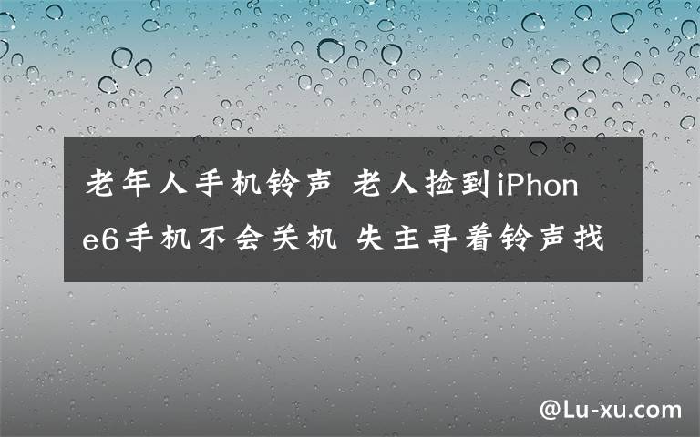老年人手机铃声 老人捡到iPhone6手机不会关机 失主寻着铃声找到