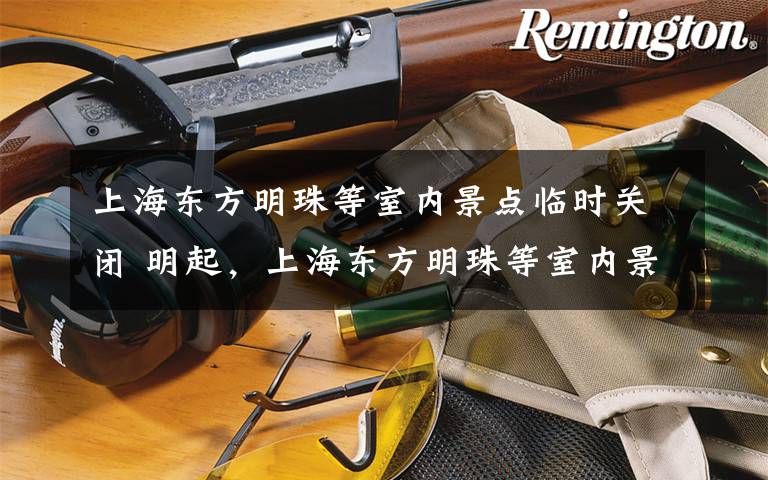 上海东方明珠等室内景点临时关闭 明起,上海东方明珠等室内景点临时关闭,开放时间另行通知