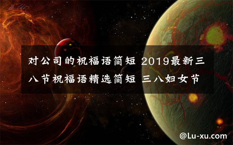 对公司的祝福语简短 2019最新三八节祝福语精选简短 三八妇女节公司企业祝福短信