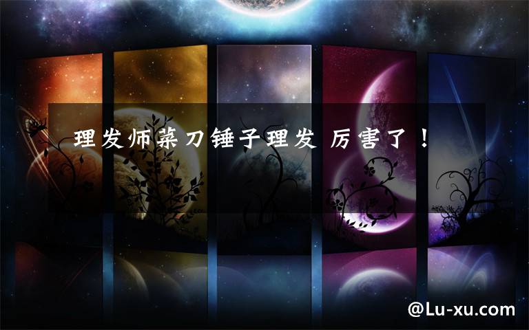 理发师菜刀锤子理发 厉害了!