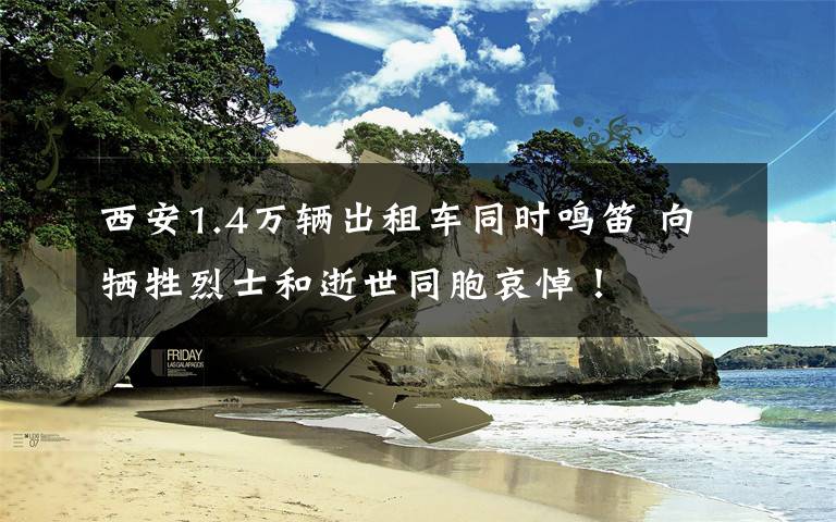 西安1.4万辆出租车同时鸣笛 向牺牲烈士和逝世同胞哀悼!