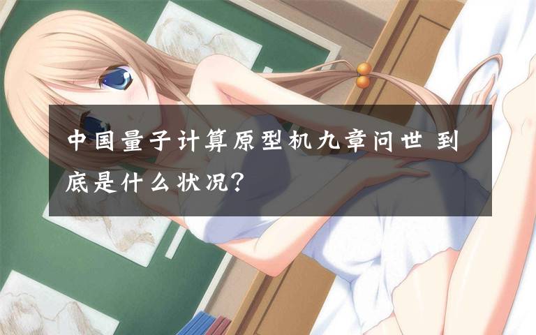 中国量子计算原型机九章问世 到底是什么状况?