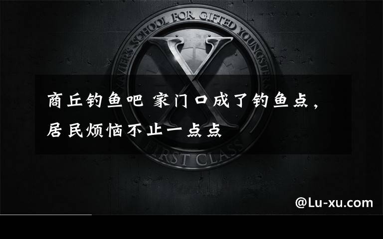 商丘钓鱼吧 家门口成了钓鱼点,居民烦恼不止一点点