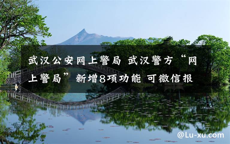 武汉公安网上警局 武汉警方“网上警局”新增8项功能 可微信报警