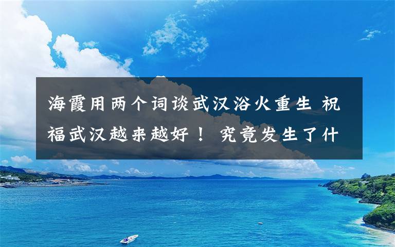 海霞用两个词谈武汉浴火重生 祝福武汉越来越好！ 究竟发生了什么?