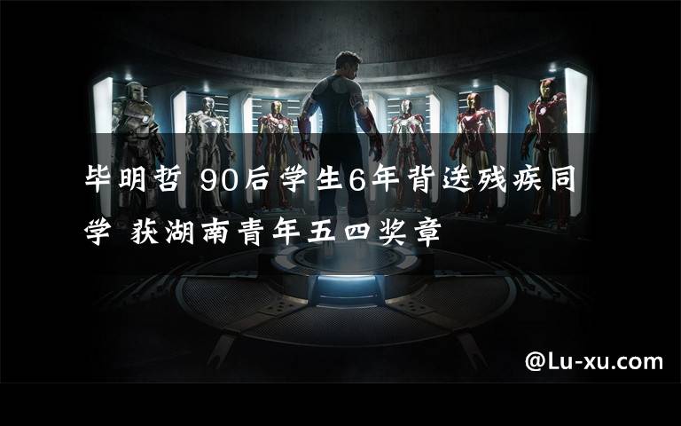 毕明哲 90后学生6年背送残疾同学 获湖南青年五四奖章