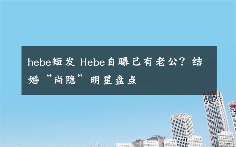 hebe短发 Hebe自曝已有老公?结婚“尚隐”明星盘点
