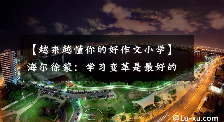 【越来越懂你的好作文小学】海尔徐蒙:学习变革是最好的时代。