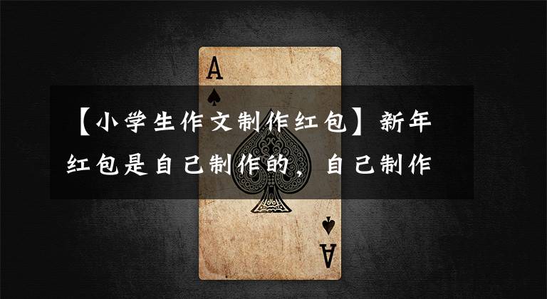 【小学生作文制作红包】新年红包是自己制作的，自己制作的红包惯例是大田