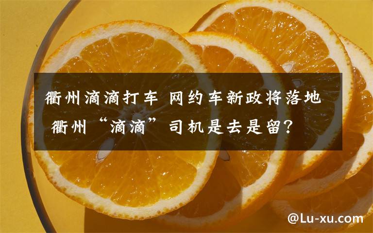 衢州滴滴打车 网约车新政将落地 衢州“滴滴”司机是去是留?