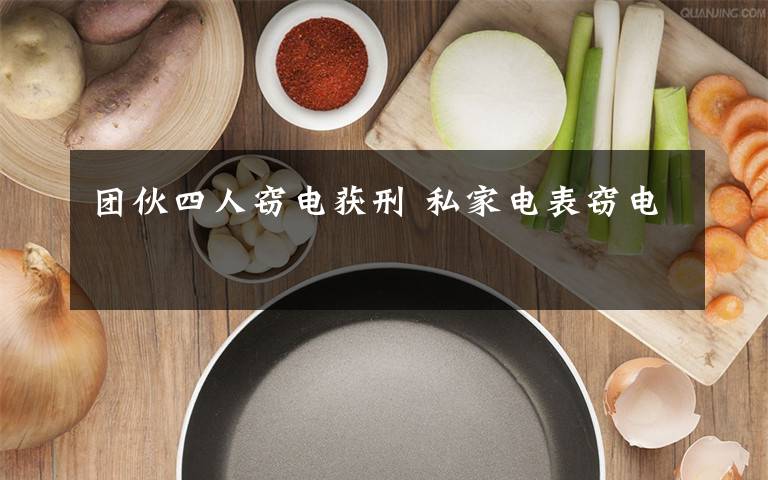 团伙四人窃电获刑 私家电表窃电