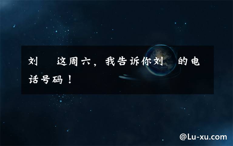 刘堃 这周六，我告诉你刘堃的电话号码！