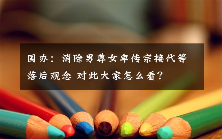 国办:消除男尊女卑传宗接代等落后观念 对此大家怎么看?