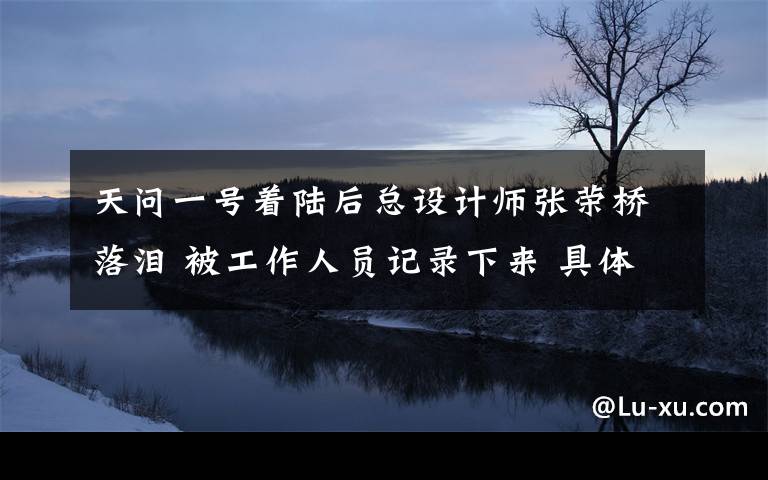 天问一号着陆后总设计师张荣桥落泪 被工作人员记录下来 具体是什么情况？