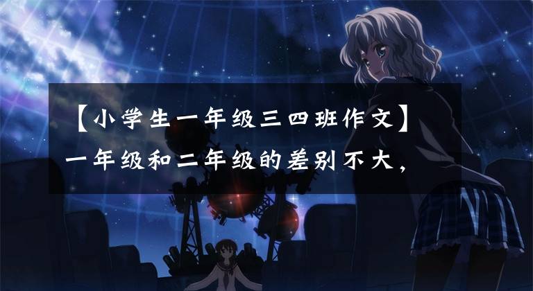 【小学生一年级三四班作文】一年级和二年级的差别不大,三年级和四年级两极分化,五年级和六年级在天空地下!(文末有福利)