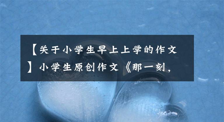 【关于小学生早上上学的作文】小学生原创作文《那一刻,我长大了》,写得很好。