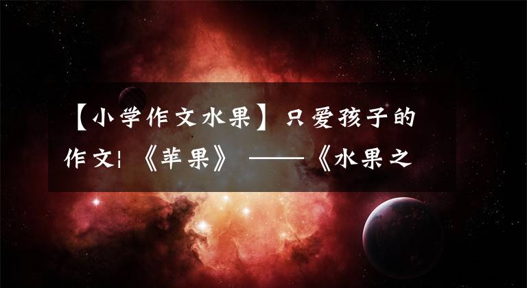 【小学作文水果】只爱孩子的作文| 《苹果》 ——《水果之王》，心肺复苏
