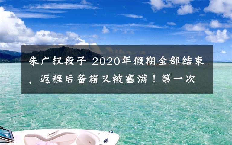 朱广权段子 2020年假期全部结束,返程后备箱又被塞满!第一次听朱广权段子哭了