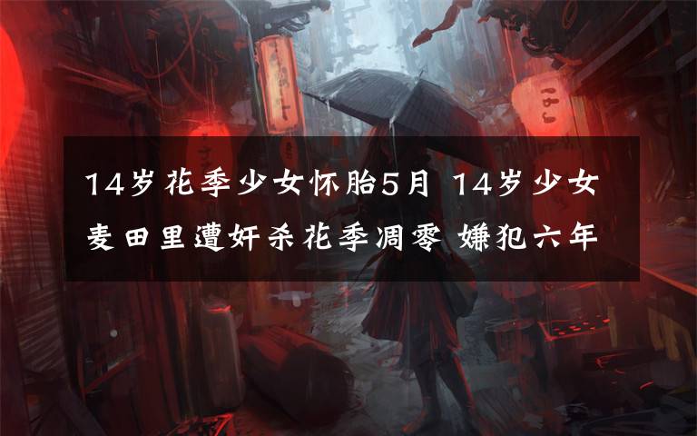 14岁花季少女怀胎5月 14岁少女麦田里遭奸杀花季凋零 嫌犯六年后落网