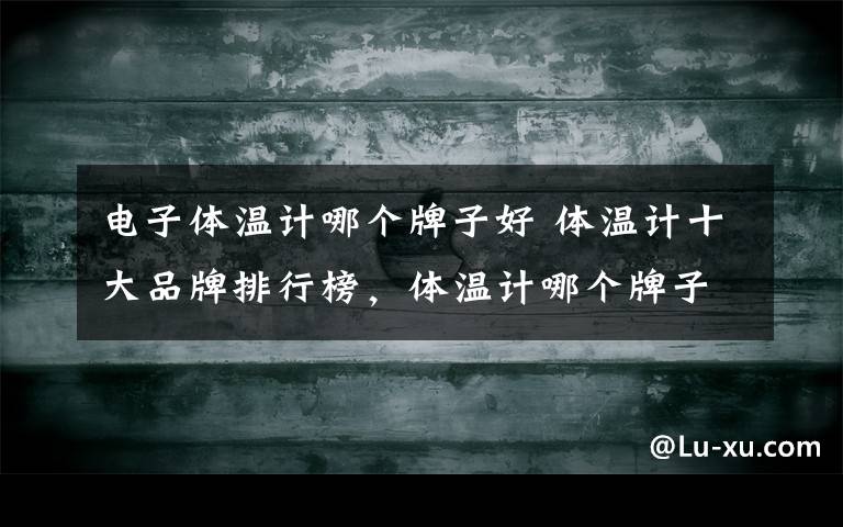 电子体温计哪个牌子好 体温计十大品牌排行榜,体温计哪个牌子好?