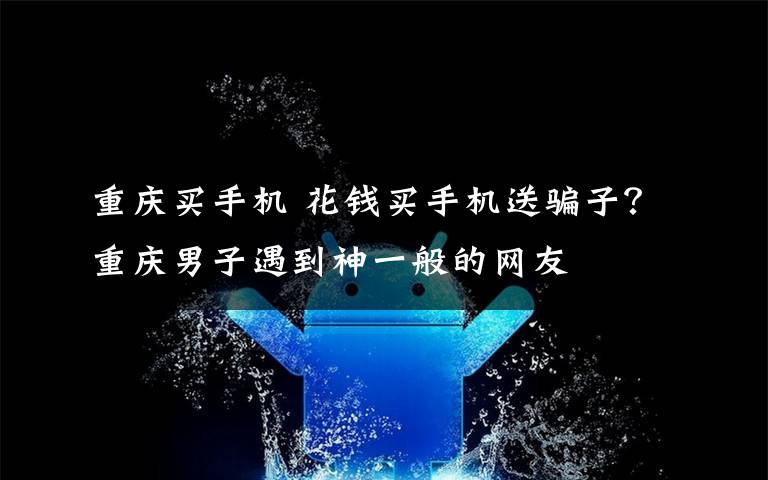 重庆买手机 花钱买手机送骗子?重庆男子遇到神一般的网友