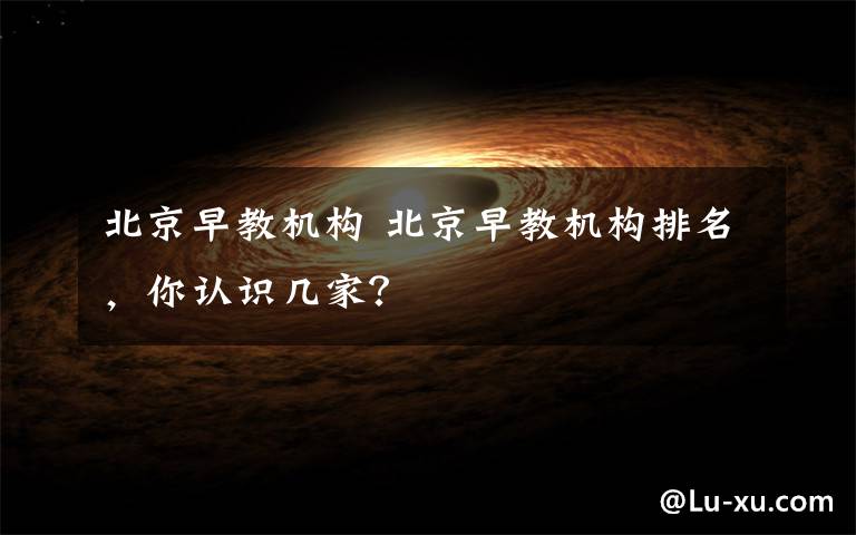 北京早教机构 北京早教机构排名,你认识几家?