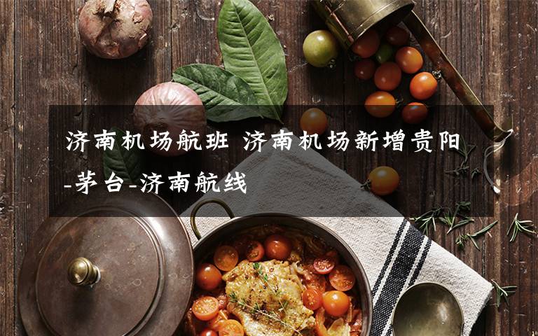 济南机场航班 济南机场新增贵阳-茅台-济南航线