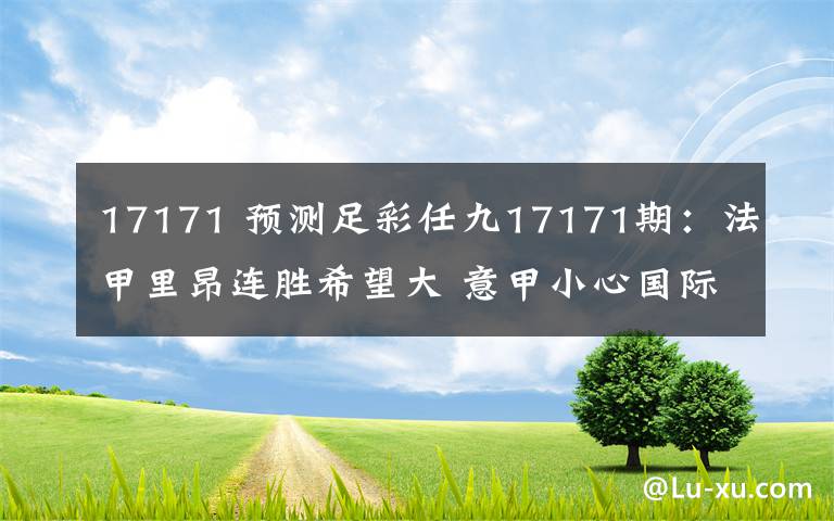 17171 预测足彩任九17171期:法甲里昂连胜希望大 意甲小心国际米兰被爆冷