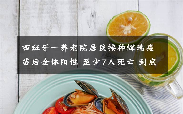 西班牙一养老院居民接种辉瑞疫苗后全体阳性 至少7人死亡 到底什么情况呢?